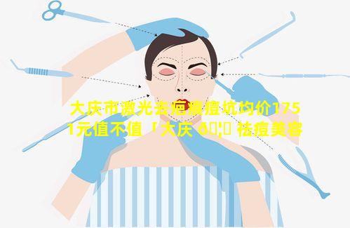 大庆市激光去疤痕痘坑均价1751元值不值「大庆 🦁 祛痘美容医院哪个好」